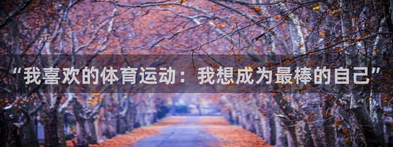 3377体育官方平台体育:“我喜欢的体育运动:我想成为最棒的